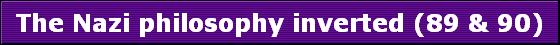 The Nazi philosophy inverted (89 & 90)